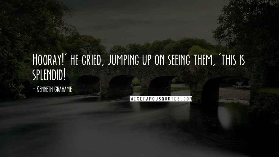 Kenneth Grahame Quotes: Hooray!' he cried, jumping up on seeing them, 'this is splendid!