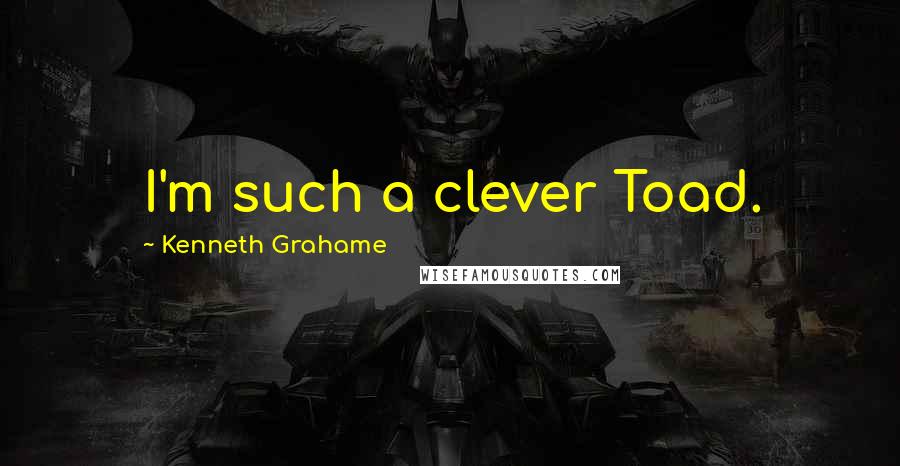 Kenneth Grahame Quotes: I'm such a clever Toad.