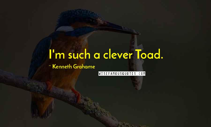 Kenneth Grahame Quotes: I'm such a clever Toad.