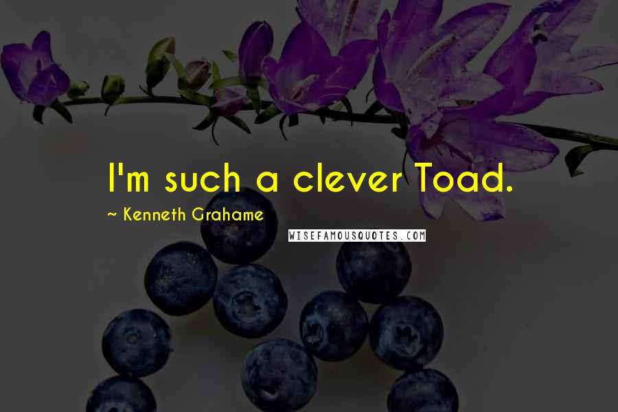 Kenneth Grahame Quotes: I'm such a clever Toad.