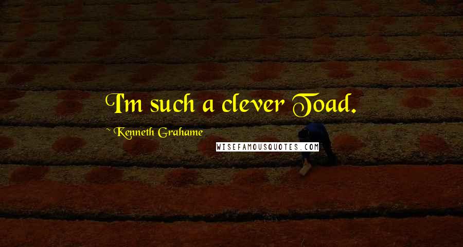 Kenneth Grahame Quotes: I'm such a clever Toad.