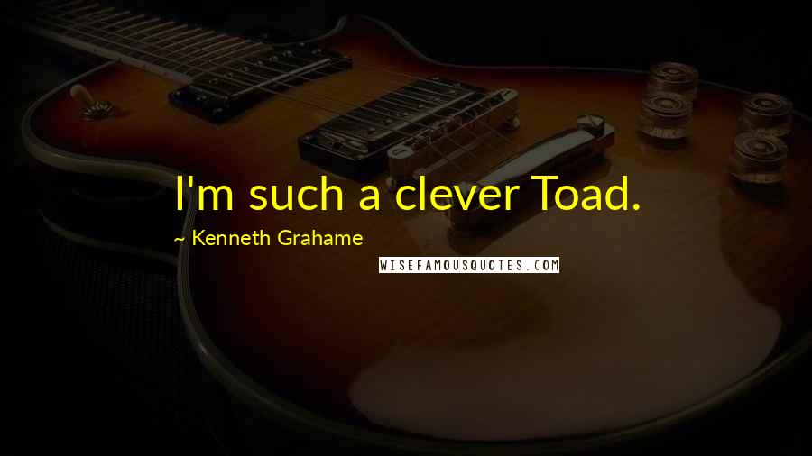 Kenneth Grahame Quotes: I'm such a clever Toad.