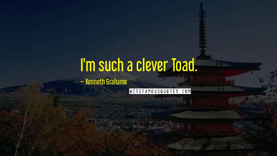 Kenneth Grahame Quotes: I'm such a clever Toad.