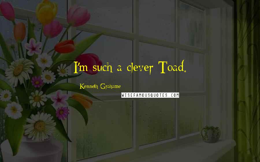 Kenneth Grahame Quotes: I'm such a clever Toad.