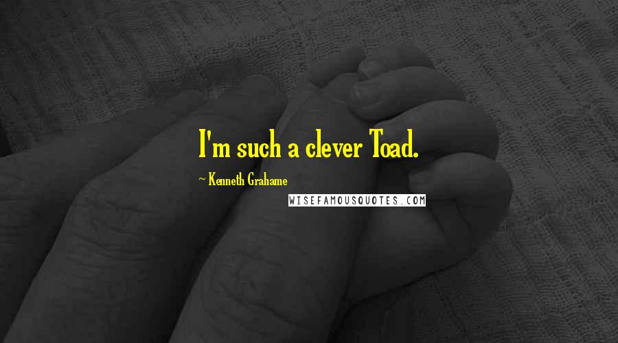 Kenneth Grahame Quotes: I'm such a clever Toad.