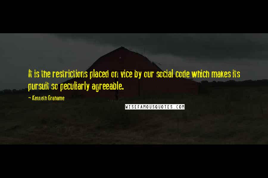 Kenneth Grahame Quotes: It is the restrictions placed on vice by our social code which makes its pursuit so peculiarly agreeable.