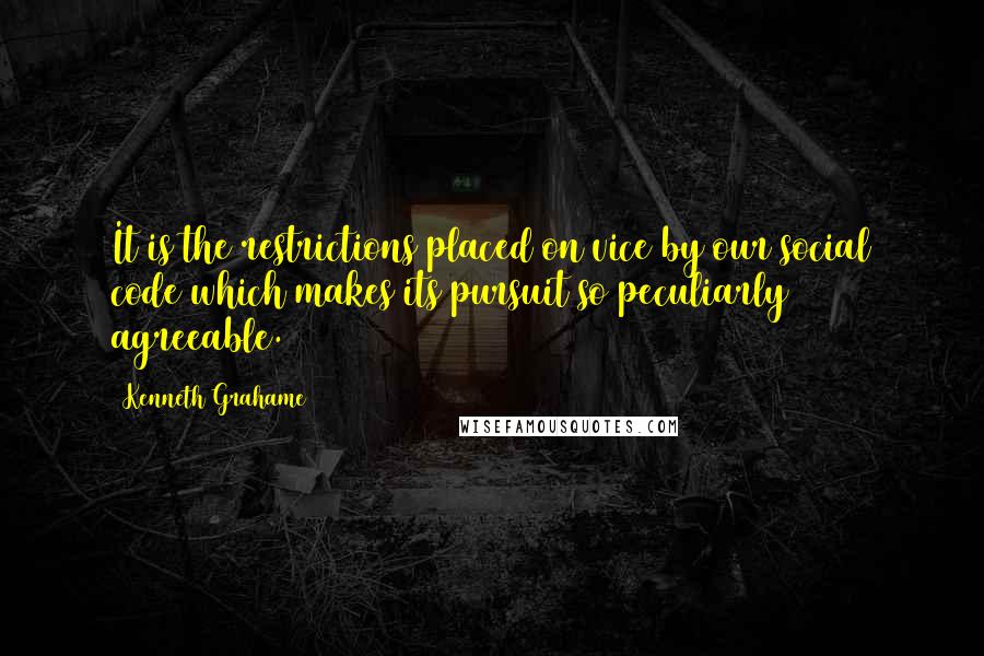 Kenneth Grahame Quotes: It is the restrictions placed on vice by our social code which makes its pursuit so peculiarly agreeable.