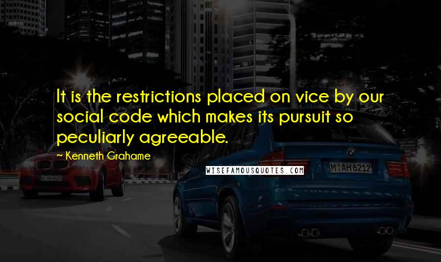 Kenneth Grahame Quotes: It is the restrictions placed on vice by our social code which makes its pursuit so peculiarly agreeable.