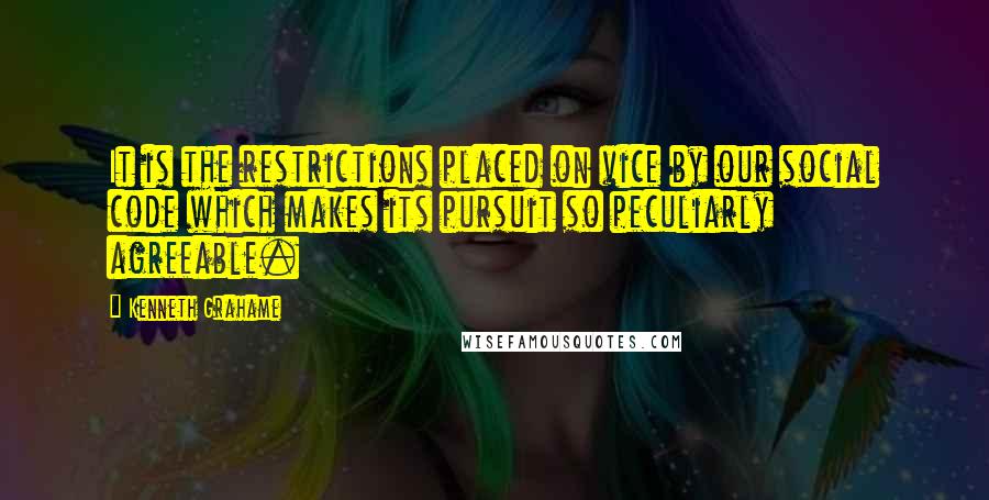 Kenneth Grahame Quotes: It is the restrictions placed on vice by our social code which makes its pursuit so peculiarly agreeable.