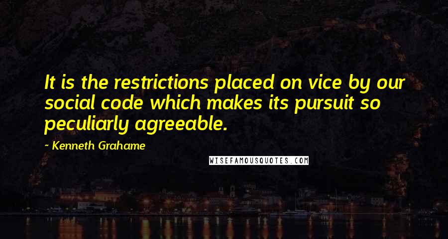 Kenneth Grahame Quotes: It is the restrictions placed on vice by our social code which makes its pursuit so peculiarly agreeable.