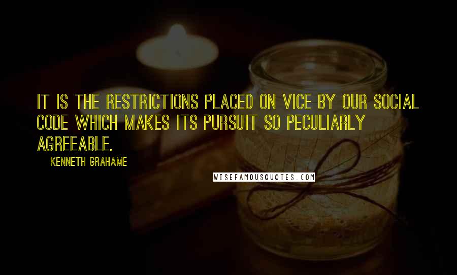 Kenneth Grahame Quotes: It is the restrictions placed on vice by our social code which makes its pursuit so peculiarly agreeable.