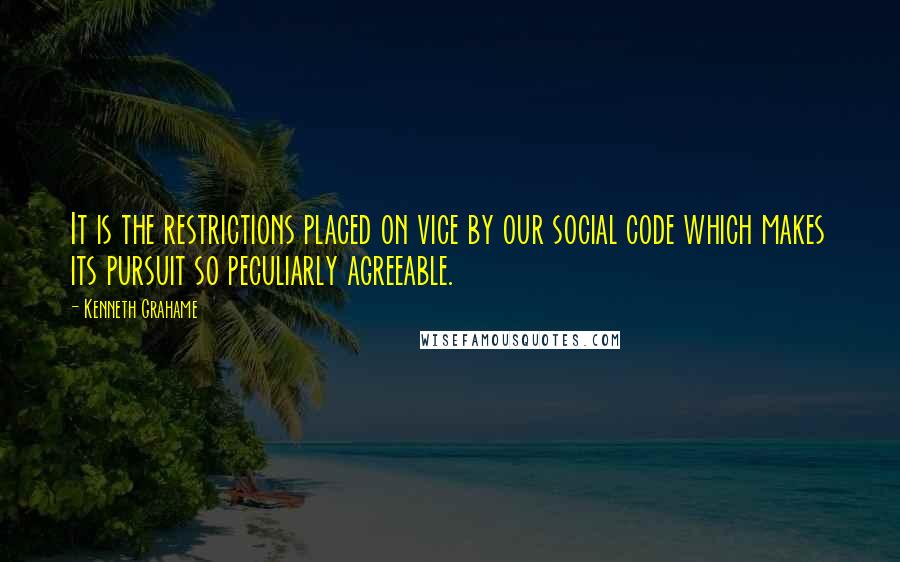 Kenneth Grahame Quotes: It is the restrictions placed on vice by our social code which makes its pursuit so peculiarly agreeable.