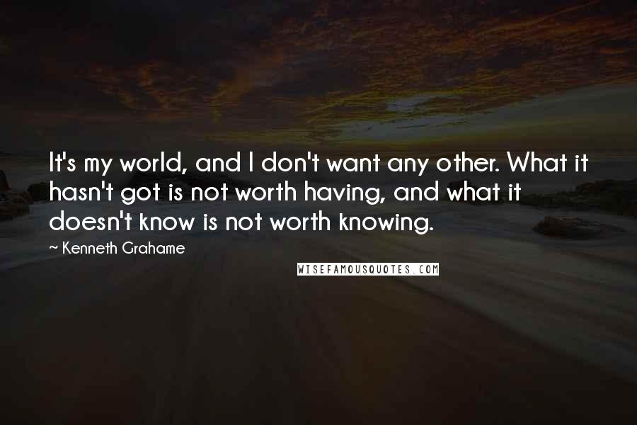 Kenneth Grahame Quotes: It's my world, and I don't want any other. What it hasn't got is not worth having, and what it doesn't know is not worth knowing.