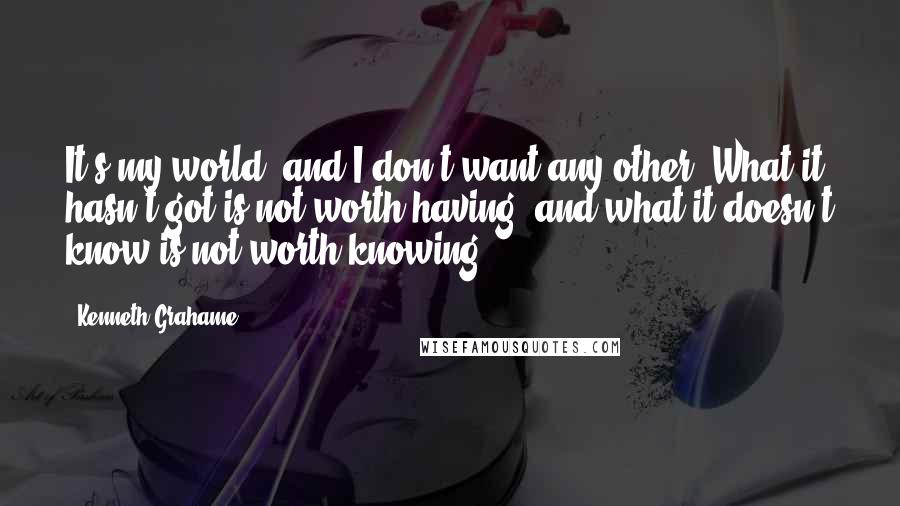 Kenneth Grahame Quotes: It's my world, and I don't want any other. What it hasn't got is not worth having, and what it doesn't know is not worth knowing.