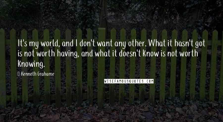 Kenneth Grahame Quotes: It's my world, and I don't want any other. What it hasn't got is not worth having, and what it doesn't know is not worth knowing.