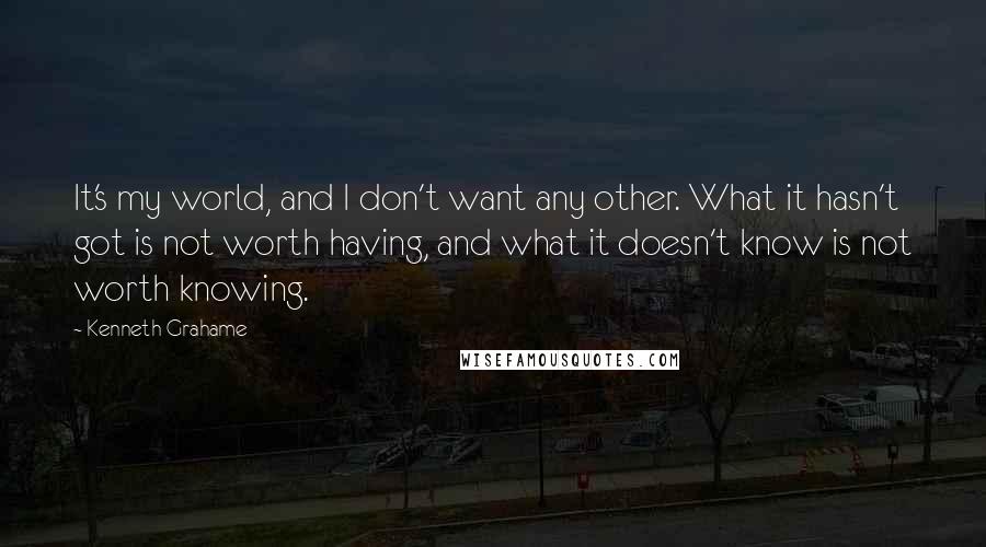 Kenneth Grahame Quotes: It's my world, and I don't want any other. What it hasn't got is not worth having, and what it doesn't know is not worth knowing.