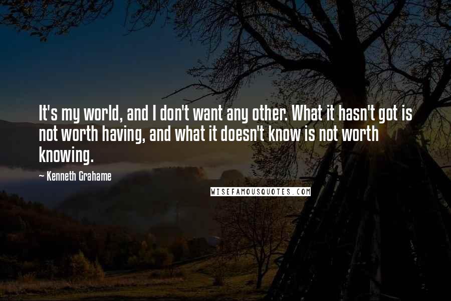 Kenneth Grahame Quotes: It's my world, and I don't want any other. What it hasn't got is not worth having, and what it doesn't know is not worth knowing.