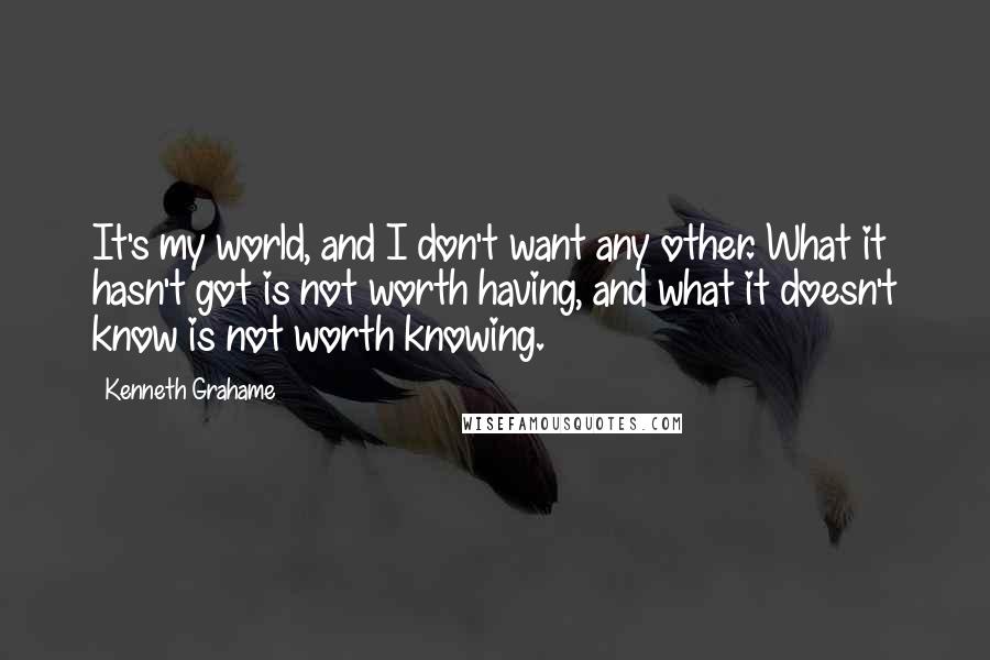 Kenneth Grahame Quotes: It's my world, and I don't want any other. What it hasn't got is not worth having, and what it doesn't know is not worth knowing.