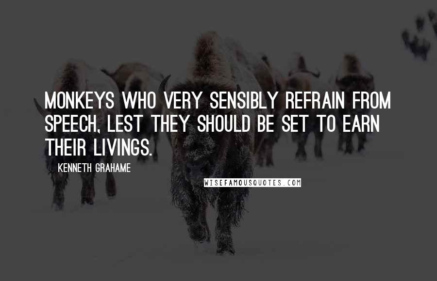 Kenneth Grahame Quotes: Monkeys who very sensibly refrain from speech, lest they should be set to earn their livings.