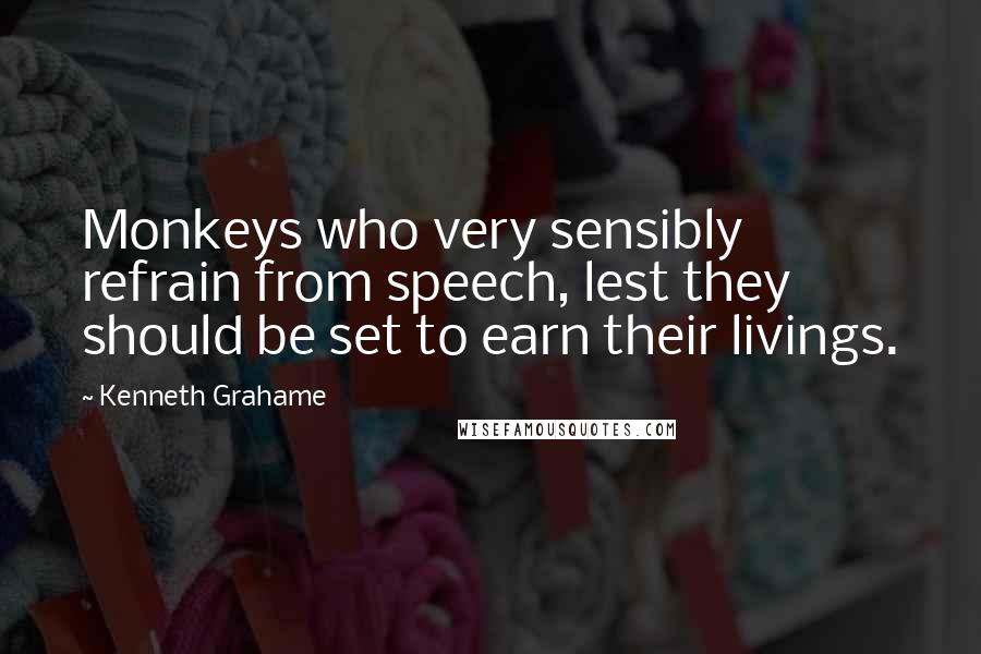 Kenneth Grahame Quotes: Monkeys who very sensibly refrain from speech, lest they should be set to earn their livings.