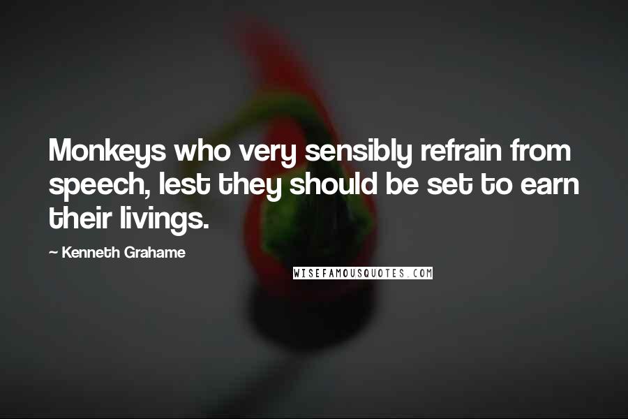 Kenneth Grahame Quotes: Monkeys who very sensibly refrain from speech, lest they should be set to earn their livings.