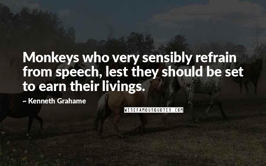 Kenneth Grahame Quotes: Monkeys who very sensibly refrain from speech, lest they should be set to earn their livings.