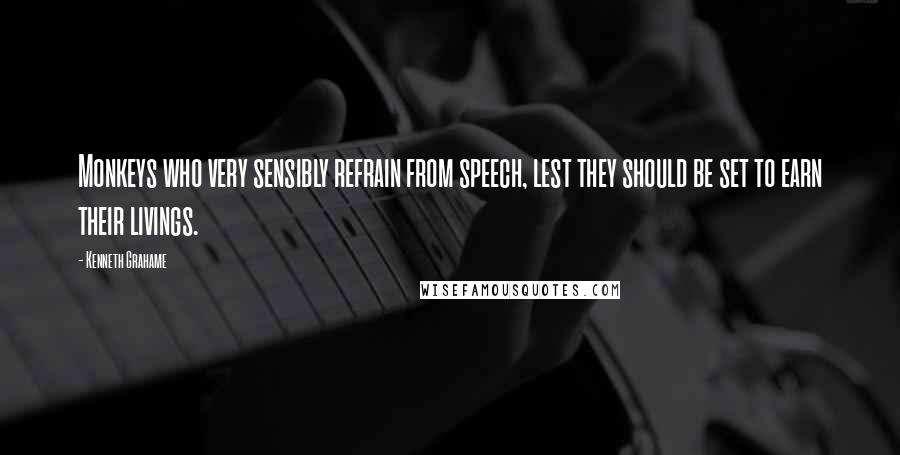 Kenneth Grahame Quotes: Monkeys who very sensibly refrain from speech, lest they should be set to earn their livings.