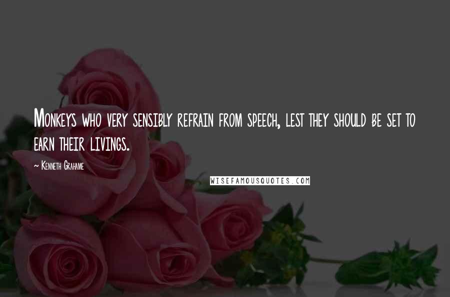 Kenneth Grahame Quotes: Monkeys who very sensibly refrain from speech, lest they should be set to earn their livings.