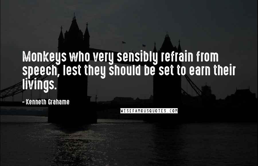 Kenneth Grahame Quotes: Monkeys who very sensibly refrain from speech, lest they should be set to earn their livings.