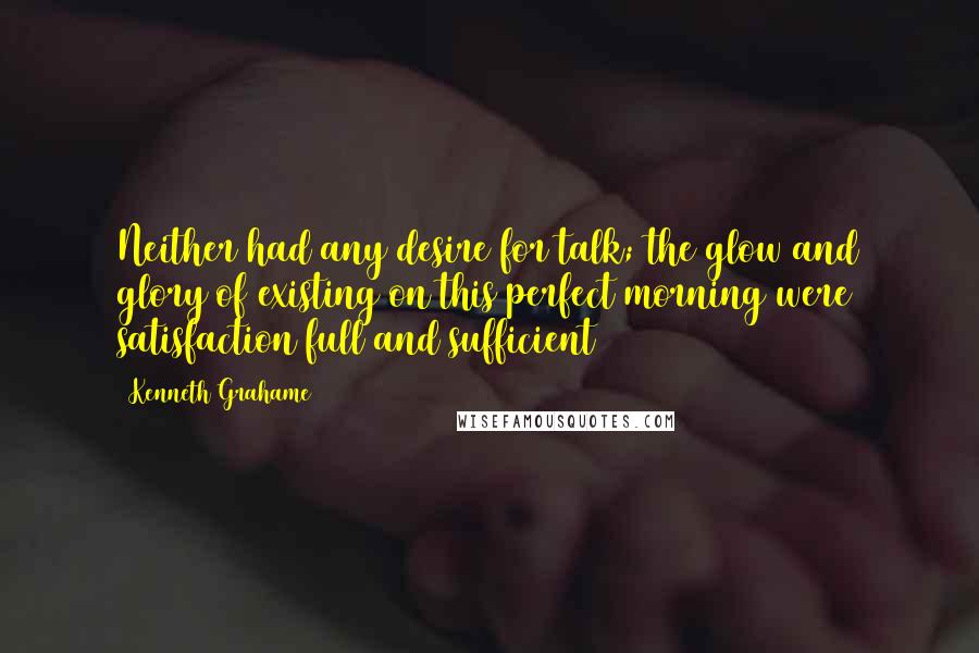 Kenneth Grahame Quotes: Neither had any desire for talk; the glow and glory of existing on this perfect morning were satisfaction full and sufficient