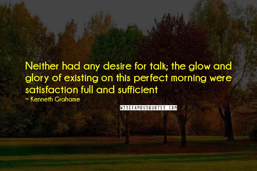 Kenneth Grahame Quotes: Neither had any desire for talk; the glow and glory of existing on this perfect morning were satisfaction full and sufficient