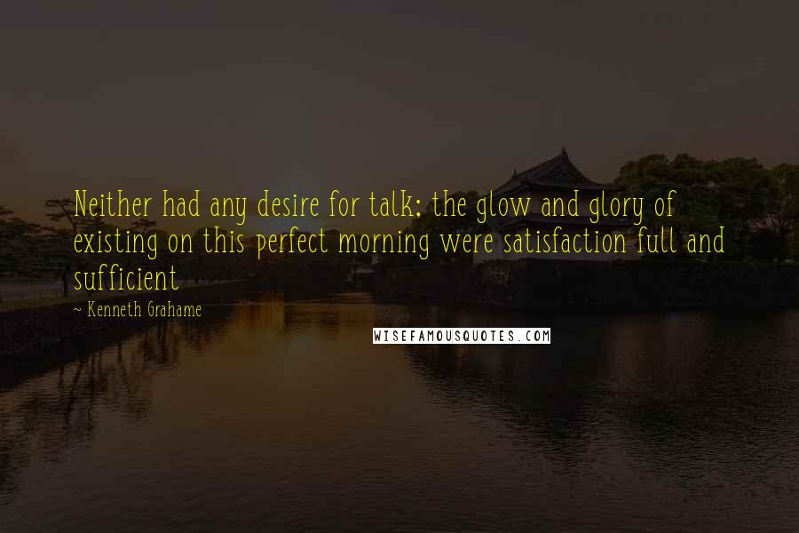 Kenneth Grahame Quotes: Neither had any desire for talk; the glow and glory of existing on this perfect morning were satisfaction full and sufficient