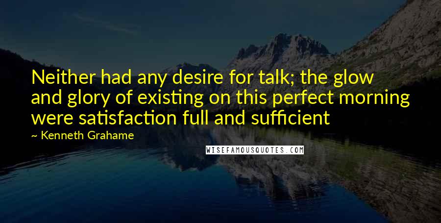 Kenneth Grahame Quotes: Neither had any desire for talk; the glow and glory of existing on this perfect morning were satisfaction full and sufficient