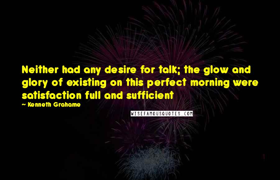 Kenneth Grahame Quotes: Neither had any desire for talk; the glow and glory of existing on this perfect morning were satisfaction full and sufficient