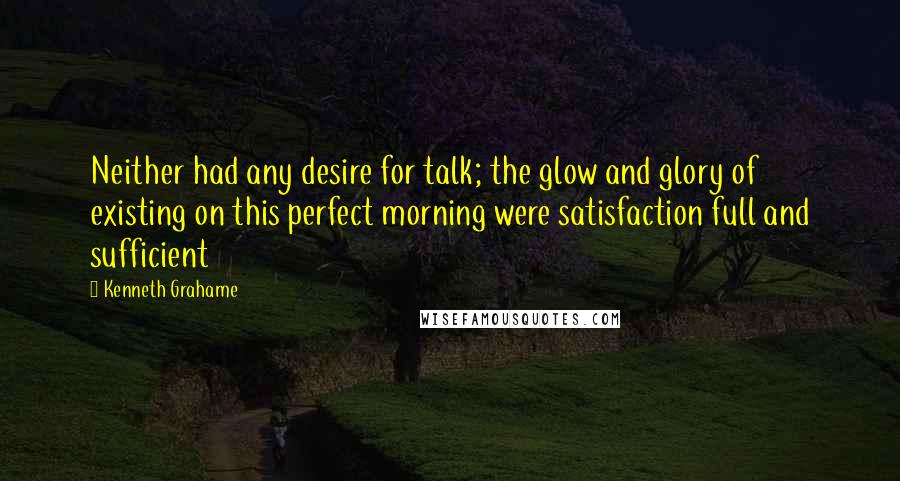Kenneth Grahame Quotes: Neither had any desire for talk; the glow and glory of existing on this perfect morning were satisfaction full and sufficient