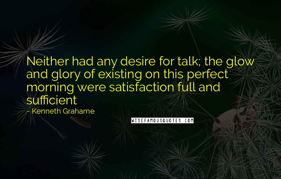 Kenneth Grahame Quotes: Neither had any desire for talk; the glow and glory of existing on this perfect morning were satisfaction full and sufficient