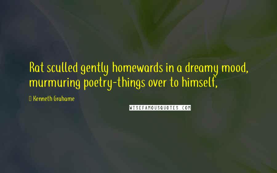 Kenneth Grahame Quotes: Rat sculled gently homewards in a dreamy mood, murmuring poetry-things over to himself,