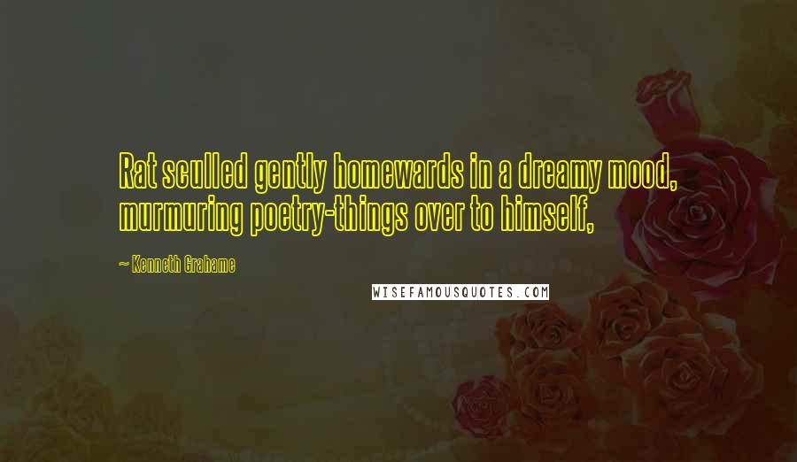 Kenneth Grahame Quotes: Rat sculled gently homewards in a dreamy mood, murmuring poetry-things over to himself,