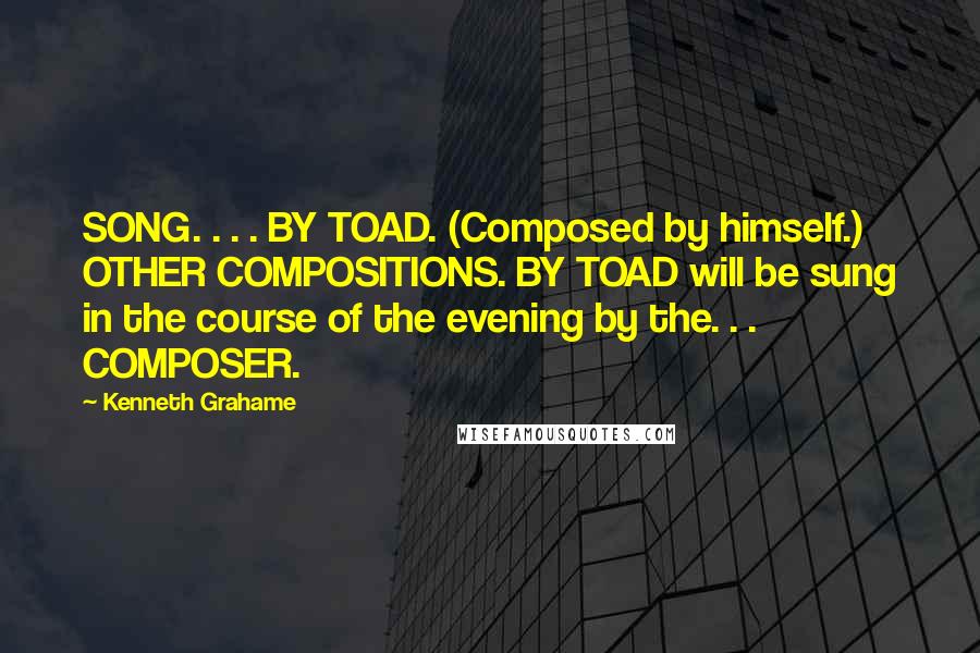 Kenneth Grahame Quotes: SONG. . . . BY TOAD. (Composed by himself.) OTHER COMPOSITIONS. BY TOAD will be sung in the course of the evening by the. . . COMPOSER.