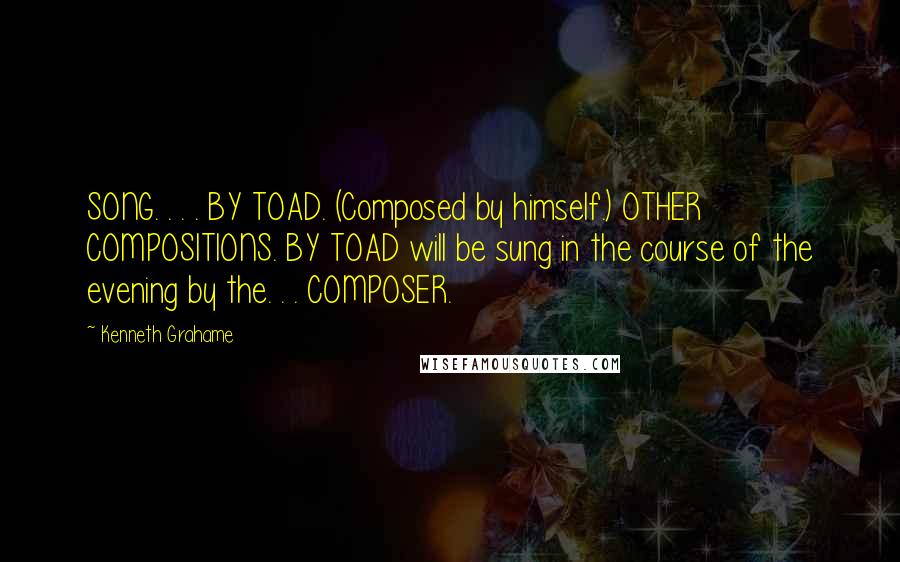 Kenneth Grahame Quotes: SONG. . . . BY TOAD. (Composed by himself.) OTHER COMPOSITIONS. BY TOAD will be sung in the course of the evening by the. . . COMPOSER.