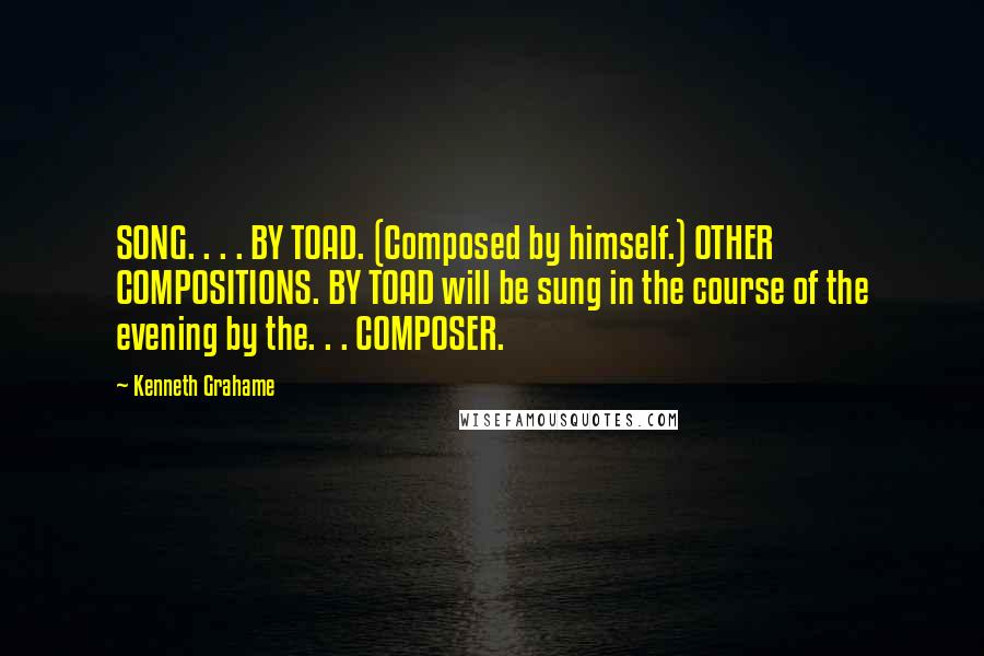 Kenneth Grahame Quotes: SONG. . . . BY TOAD. (Composed by himself.) OTHER COMPOSITIONS. BY TOAD will be sung in the course of the evening by the. . . COMPOSER.