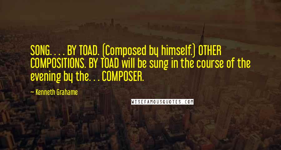 Kenneth Grahame Quotes: SONG. . . . BY TOAD. (Composed by himself.) OTHER COMPOSITIONS. BY TOAD will be sung in the course of the evening by the. . . COMPOSER.