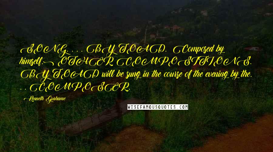 Kenneth Grahame Quotes: SONG. . . . BY TOAD. (Composed by himself.) OTHER COMPOSITIONS. BY TOAD will be sung in the course of the evening by the. . . COMPOSER.