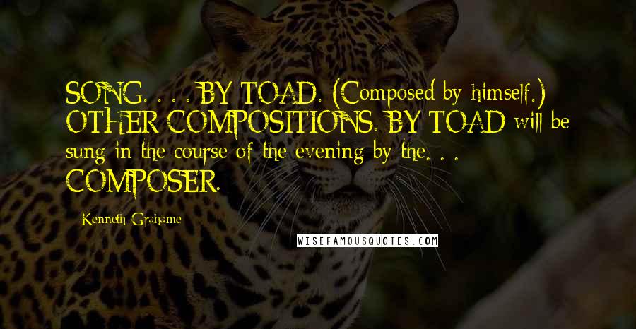 Kenneth Grahame Quotes: SONG. . . . BY TOAD. (Composed by himself.) OTHER COMPOSITIONS. BY TOAD will be sung in the course of the evening by the. . . COMPOSER.