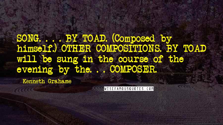 Kenneth Grahame Quotes: SONG. . . . BY TOAD. (Composed by himself.) OTHER COMPOSITIONS. BY TOAD will be sung in the course of the evening by the. . . COMPOSER.