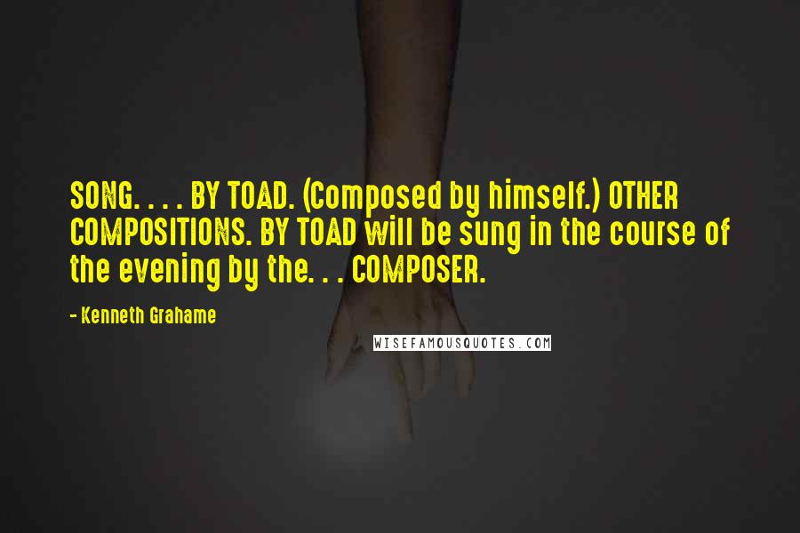 Kenneth Grahame Quotes: SONG. . . . BY TOAD. (Composed by himself.) OTHER COMPOSITIONS. BY TOAD will be sung in the course of the evening by the. . . COMPOSER.