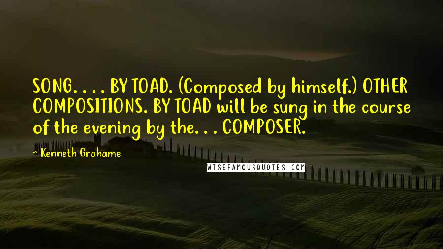 Kenneth Grahame Quotes: SONG. . . . BY TOAD. (Composed by himself.) OTHER COMPOSITIONS. BY TOAD will be sung in the course of the evening by the. . . COMPOSER.