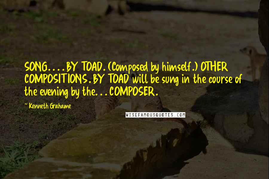 Kenneth Grahame Quotes: SONG. . . . BY TOAD. (Composed by himself.) OTHER COMPOSITIONS. BY TOAD will be sung in the course of the evening by the. . . COMPOSER.