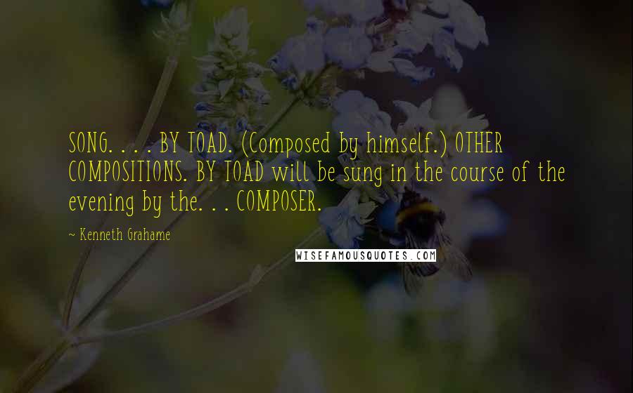 Kenneth Grahame Quotes: SONG. . . . BY TOAD. (Composed by himself.) OTHER COMPOSITIONS. BY TOAD will be sung in the course of the evening by the. . . COMPOSER.