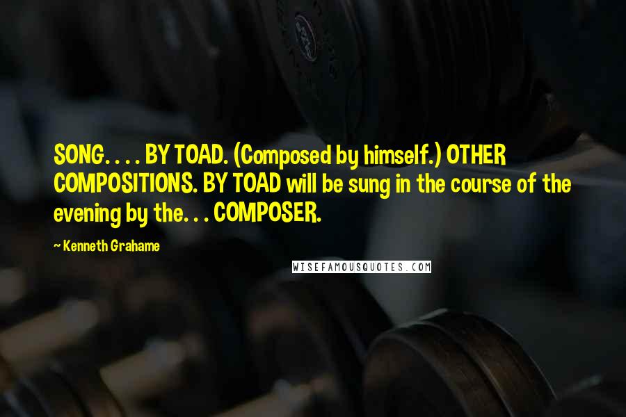 Kenneth Grahame Quotes: SONG. . . . BY TOAD. (Composed by himself.) OTHER COMPOSITIONS. BY TOAD will be sung in the course of the evening by the. . . COMPOSER.